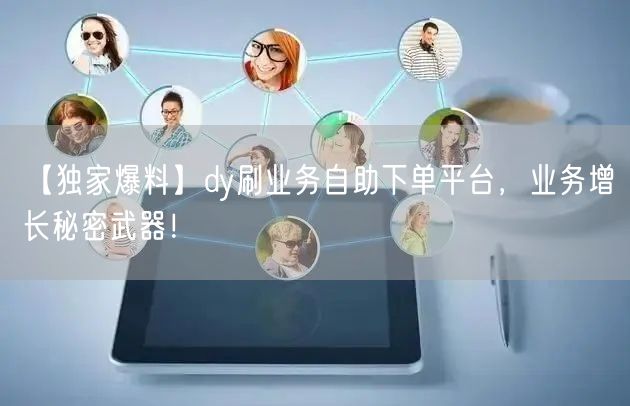 【独家爆料】dy刷业务自助下单平台，业务增长秘密武器！