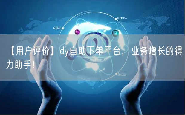【用户评价】dy自助下单平台，业务增长的得力助手！
