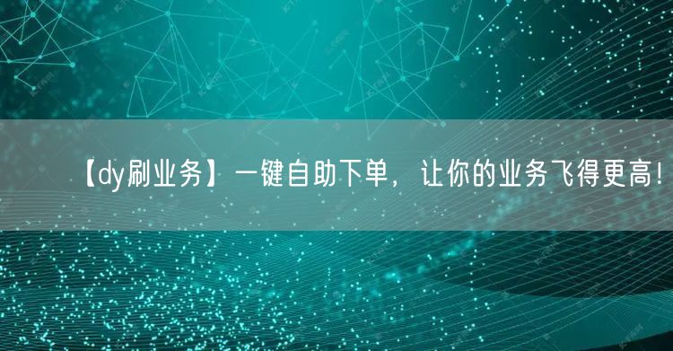 【dy刷业务】一键自助下单，让你的业务飞得更高！