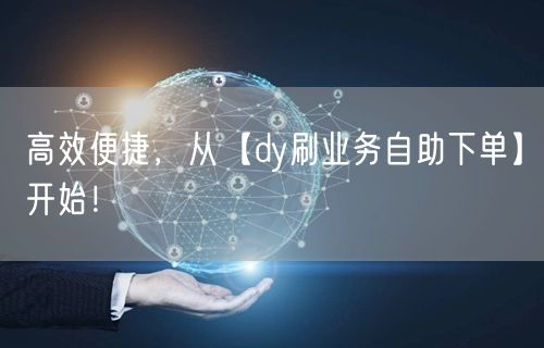 高效便捷，从【dy刷业务自助下单】开始！