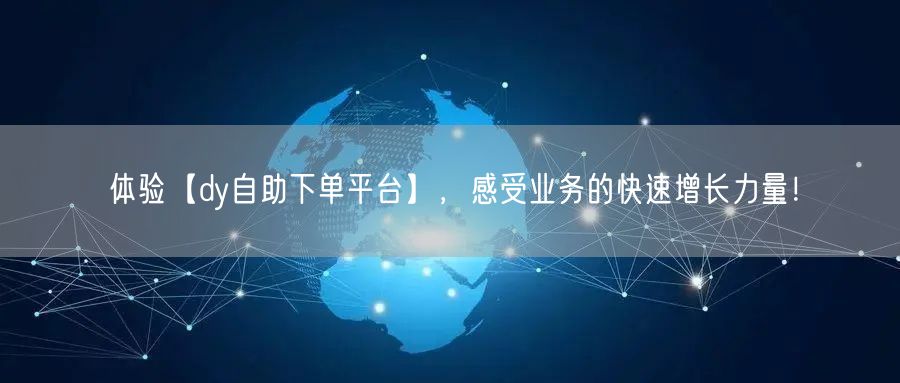 体验【dy自助下单平台】，感受业务的快速增长力量！
