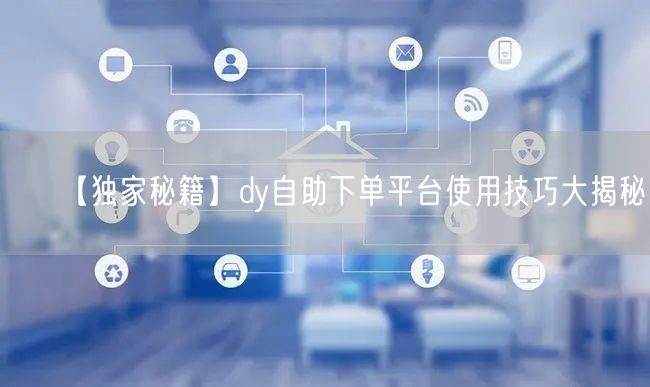 【独家秘籍】dy自助下单平台使用技巧大揭秘！