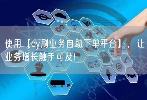 使用【dy刷业务自助下单平台】，让业务增长触手可及！