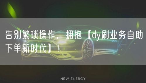 告别繁琐操作，拥抱【dy刷业务自助下单新时代】！