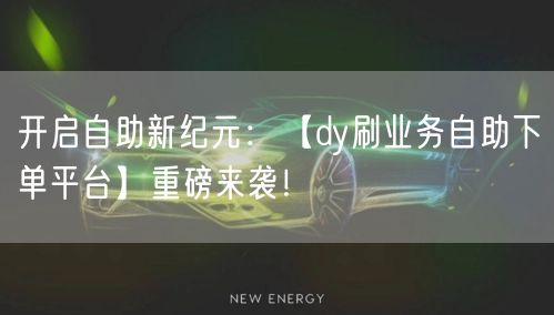 开启自助新纪元：【dy刷业务自助下单平台】重磅来袭！