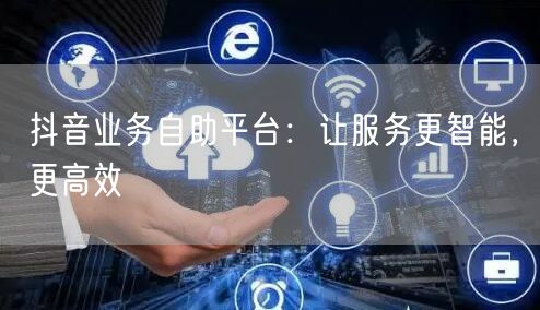 抖音业务自助平台：让服务更智能，更高效
