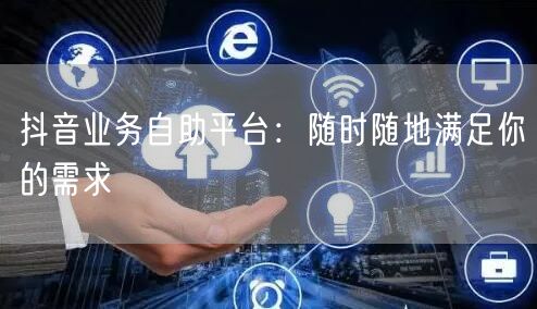 抖音业务自助平台：随时随地满足你的需求