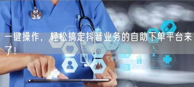 一键操作，轻松搞定抖音业务的自助下单平台来了！