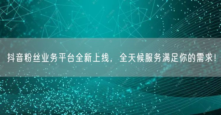 抖音粉丝业务平台全新上线，全天候服务满足你的需求！