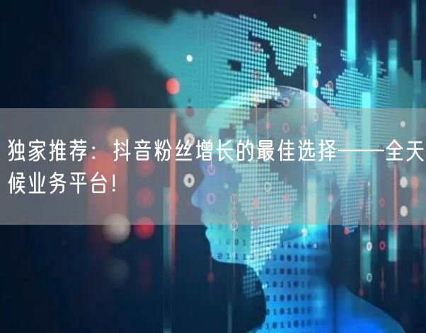 独家推荐：抖音粉丝增长的最佳选择——全天候业务平台！