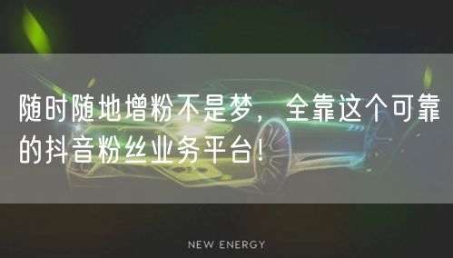 随时随地增粉不是梦，全靠这个可靠的抖音粉丝业务平台！