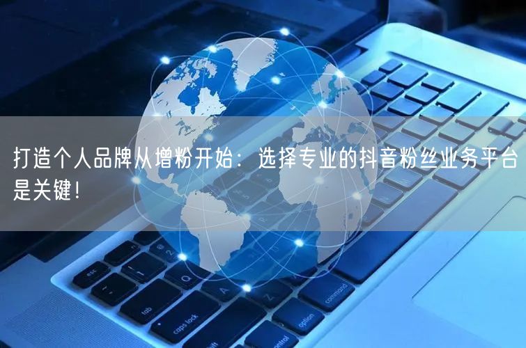 打造个人品牌从增粉开始：选择专业的抖音粉丝业务平台是关键！