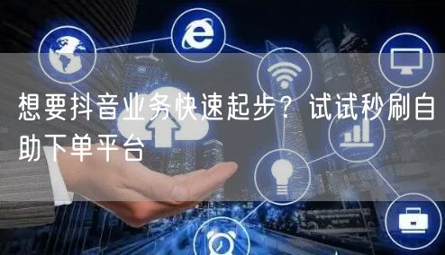 想要抖音业务快速起步？试试秒刷自助下单平台