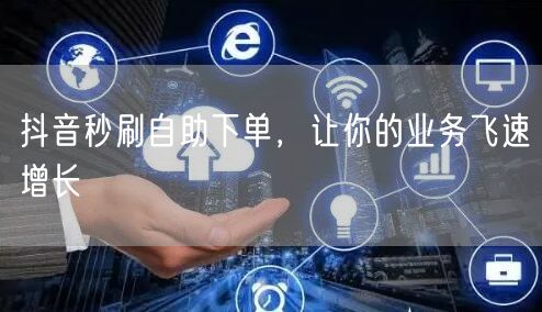 抖音秒刷自助下单，让你的业务飞速增长