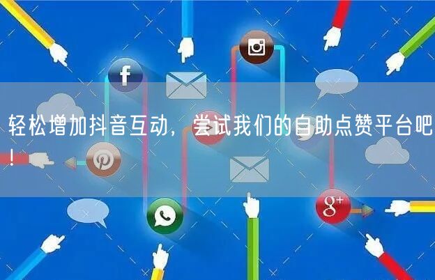 轻松增加抖音互动，尝试我们的自助点赞平台吧！