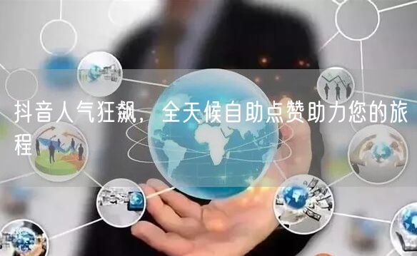 抖音人气狂飙，全天候自助点赞助力您的旅程