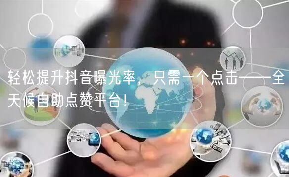 轻松提升抖音曝光率，只需一个点击——全天候自助点赞平台！
