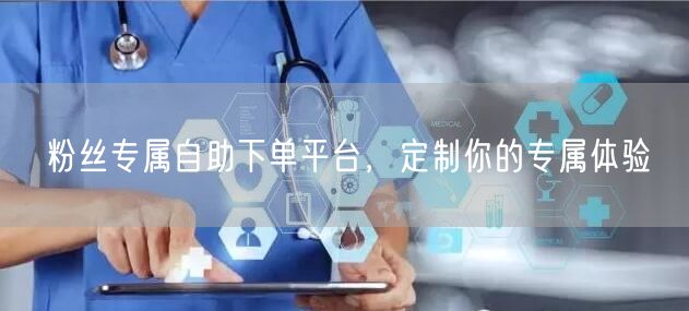 粉丝专属自助下单平台，定制你的专属体验