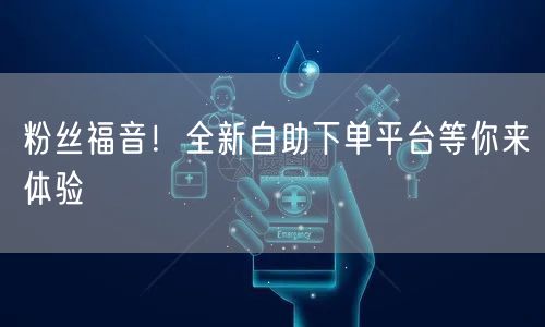 粉丝福音！全新自助下单平台等你来体验