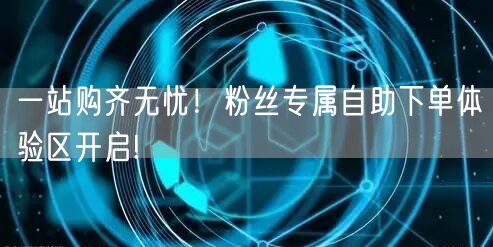一站购齐无忧！粉丝专属自助下单体验区开启!