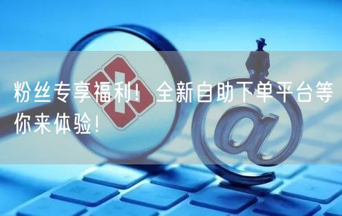 粉丝专享福利！全新自助下单平台等你来体验！