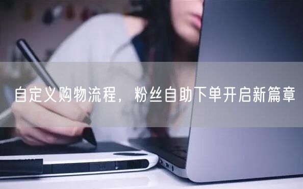 自定义购物流程，粉丝自助下单开启新篇章