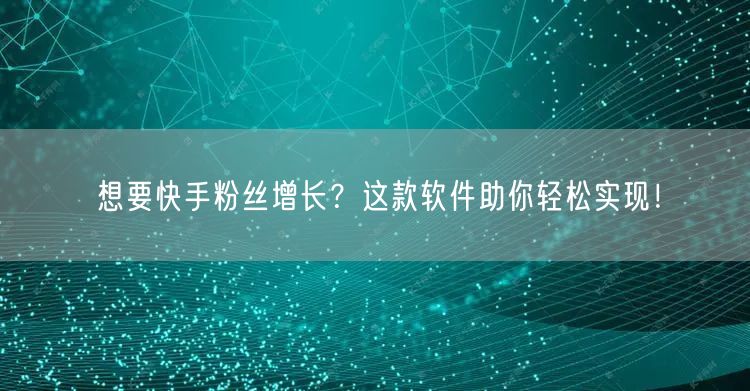 想要快手粉丝增长？这款软件助你轻松实现！