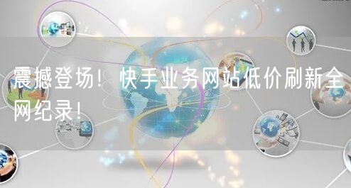 震撼登场！快手业务网站低价刷新全网纪录！