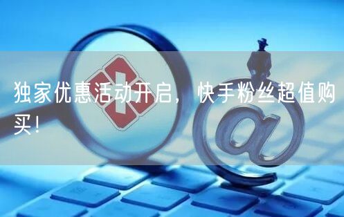 独家优惠活动开启，快手粉丝超值购买！