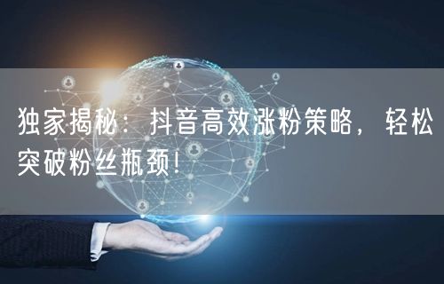 独家揭秘：抖音高效涨粉策略，轻松突破粉丝瓶颈！