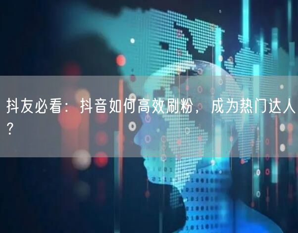 抖友必看：抖音如何高效刷粉，成为热门达人？