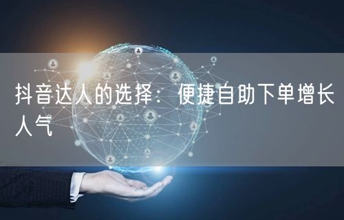 抖音达人的选择：便捷自助下单增长人气
