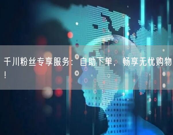 千川粉丝专享服务：自助下单，畅享无忧购物！