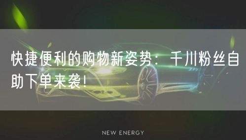 快捷便利的购物新姿势：千川粉丝自助下单来袭！