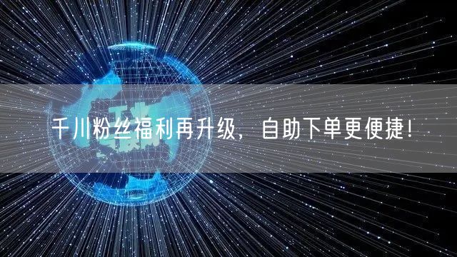 千川粉丝福利再升级，自助下单更便捷！