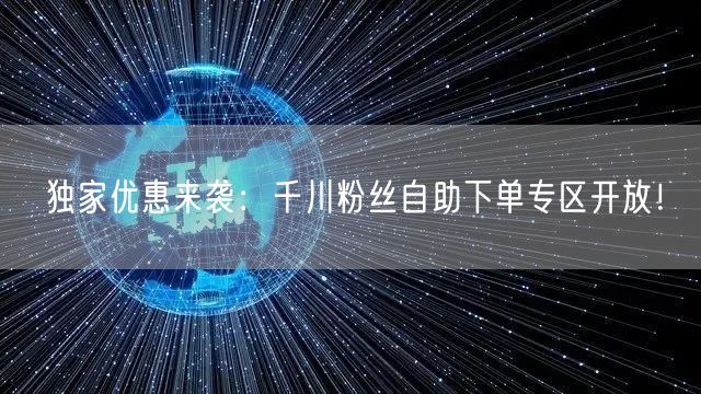 独家优惠来袭：千川粉丝自助下单专区开放！