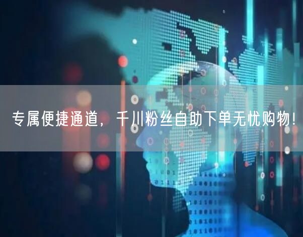 专属便捷通道，千川粉丝自助下单无忧购物！