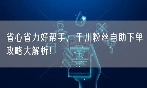 省心省力好帮手，千川粉丝自助下单攻略大解析！