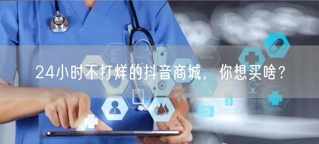 24小时不打烊的抖音商城，你想买啥？