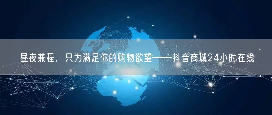昼夜兼程，只为满足你的购物欲望——抖音商城24小时在线