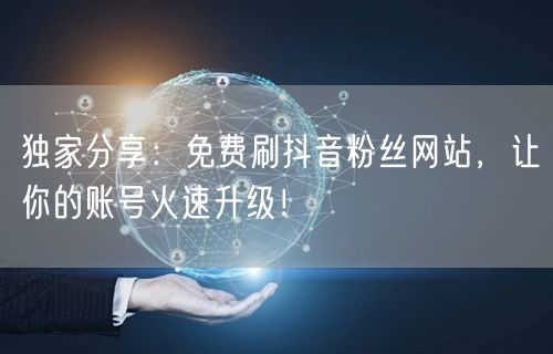 独家分享：免费刷抖音粉丝网站，让你的账号火速升级！