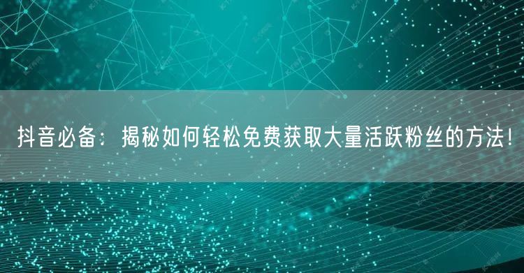 抖音必备：揭秘如何轻松免费获取大量活跃粉丝的方法！