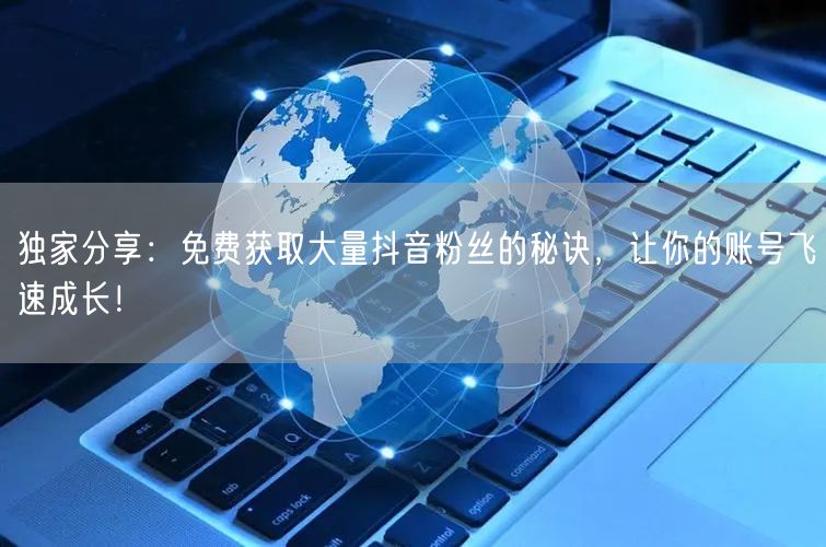 独家分享：免费获取大量抖音粉丝的秘诀，让你的账号飞速成长！