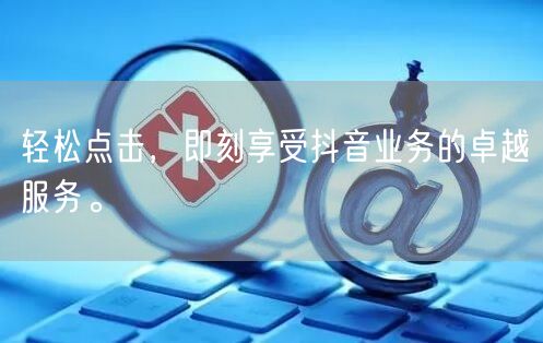 轻松点击，即刻享受抖音业务的卓越服务。