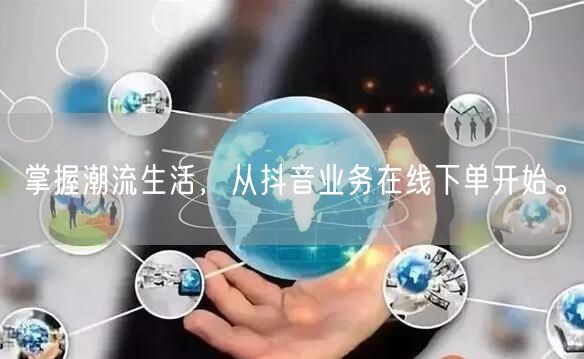 掌握潮流生活，从抖音业务在线下单开始。