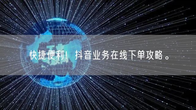 快捷便利！抖音业务在线下单攻略。