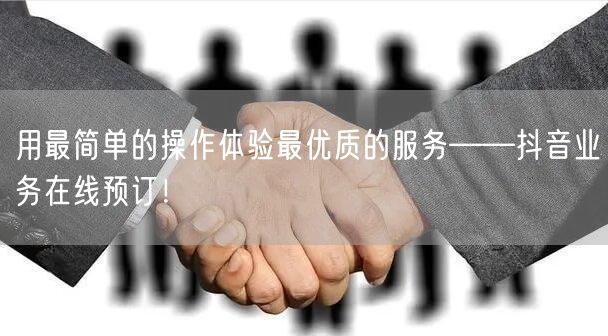 用最简单的操作体验最优质的服务——抖音业务在线预订！