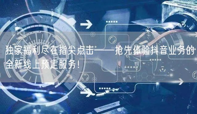 独家福利尽在指尖点击——抢先体验抖音业务的全新线上预定服务！