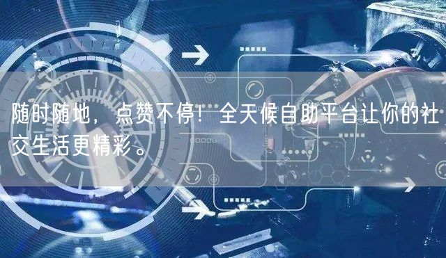 随时随地，点赞不停！全天候自助平台让你的社交生活更精彩。