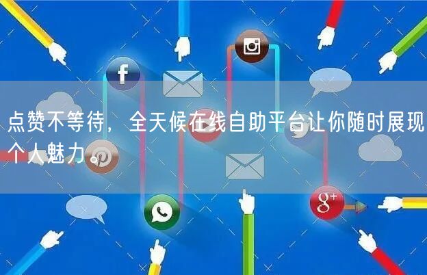 点赞不等待，全天候在线自助平台让你随时展现个人魅力。